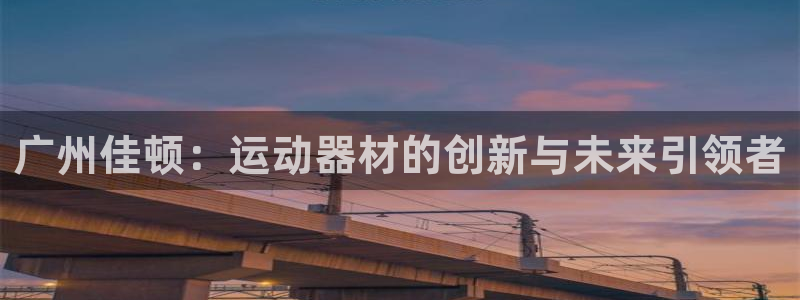 yy易游体育官方正版app娱乐首页官网下载：广州佳顿：运动器