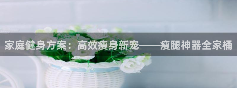 yy易游体育官网下载招商电话号码是多少：家庭健身方案：高效瘦