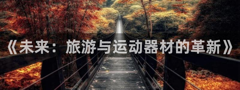 yy易游体育官网下载招商电话地址查询：《未来：旅游与运动器材