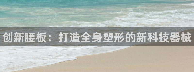 yy易游体育官网下载平台注册要钱吗：创新腰板：打造全