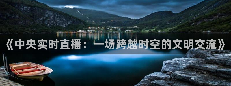 篮球直播在线观看直播吧：《中央实时直播：一场跨越时空的文明交流》