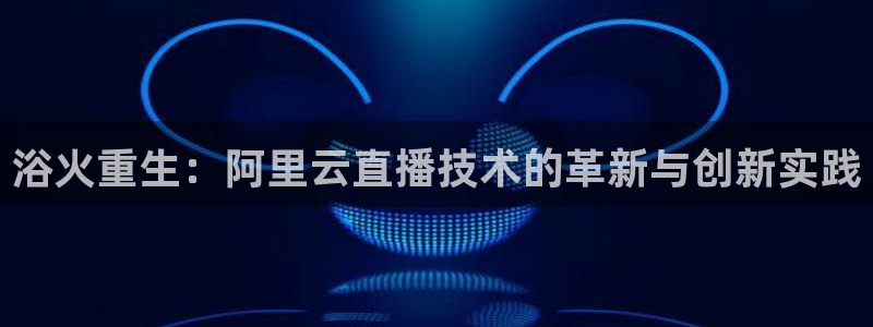 nba直播吧在线直播：浴火重生：阿里云直播技术的革新与创新实践