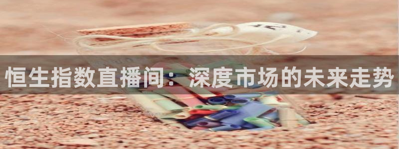 体育直播吧：恒生指数直播间：深度市场的未来走势