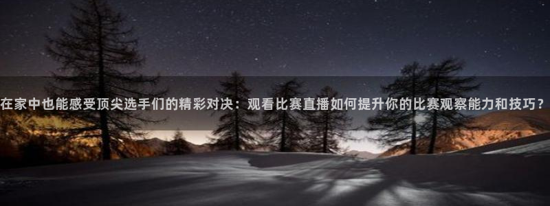 体育直播吧在线：在家中也能感受顶尖选手们的精彩对决：观看比赛直播如何提升你的比赛观察能力和技巧？