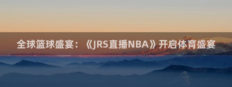 直播吧啊：全球篮球盛宴：《JRS直播NBA》开启体育盛宴